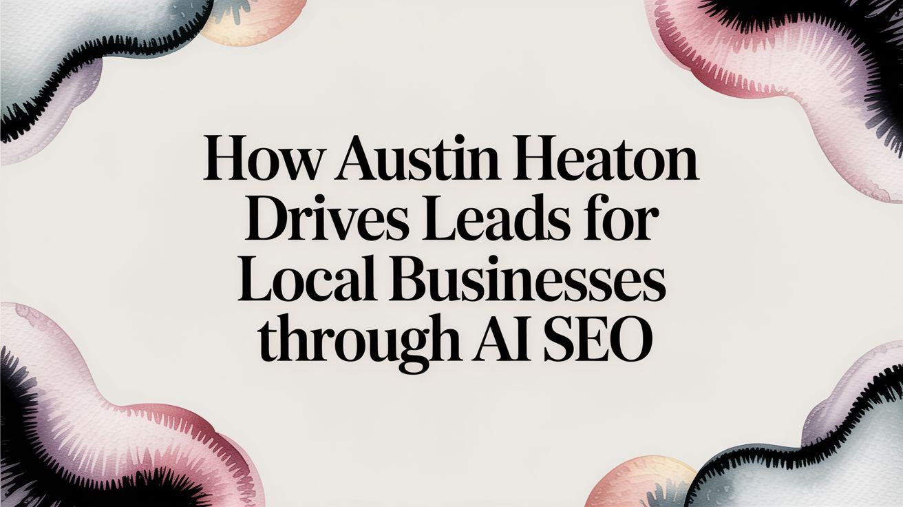 How Austin Heaton Drives Leads for Local Businesses Through AI SEO